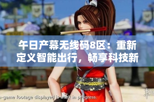 午日產(chǎn)幕無(wú)線碼8區(qū)：重新定義智能出行，暢享科技新時(shí)代