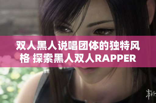 雙人黑人說唱團體的獨特風(fēng)格 探索黑人雙人RAPPER的獨特音樂魅力