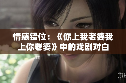 情感錯(cuò)位：《你上我老婆我上你老婆》中的戲劇對(duì)白