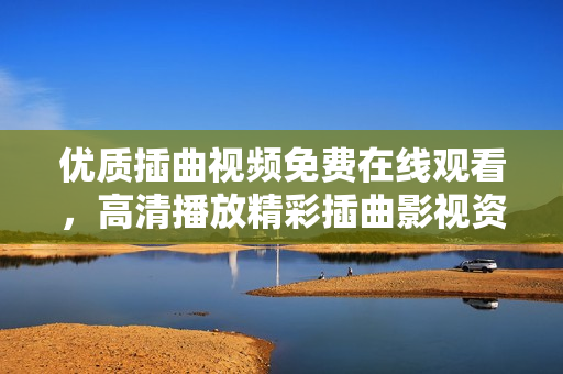 優(yōu)質(zhì)插曲視頻免費在線觀看，高清播放精彩插曲影視資源隨心享