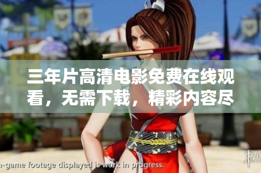 三年片高清電影免費(fèi)在線觀看，無(wú)需下載，精彩內(nèi)容盡在觀看平臺(tái)