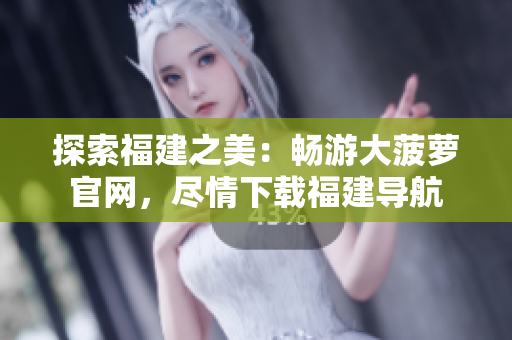 探索福建之美：暢游大菠蘿官網(wǎng)，盡情下載福建導(dǎo)航