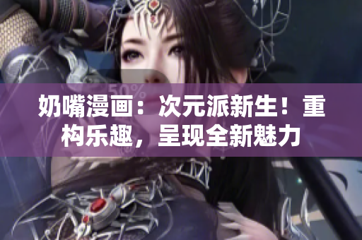 奶嘴漫畫：次元派新生！重構(gòu)樂趣，呈現(xiàn)全新魅力