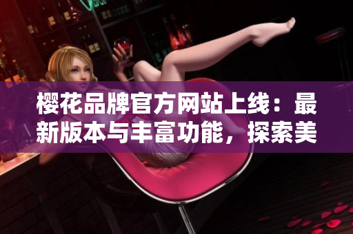 櫻花品牌官方網(wǎng)站上線：最新版本與豐富功能，探索美麗世界