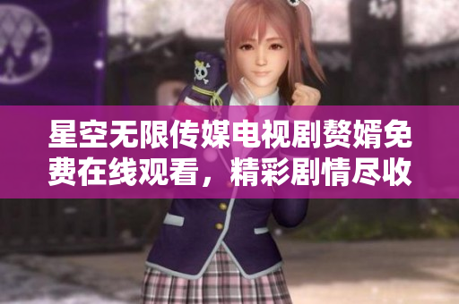 星空無限傳媒電視劇贅婿免費在線觀看，精彩劇情盡收眼底