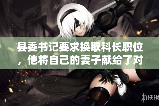 縣委書記要求換取科長職位，他將自己的妻子獻給了對方