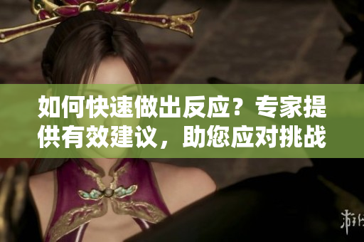 如何快速做出反應(yīng)？專家提供有效建議，助您應(yīng)對(duì)挑戰(zhàn)