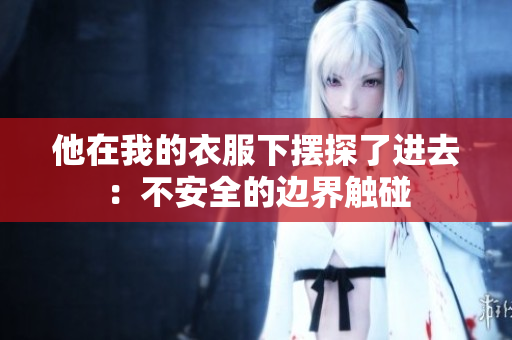 他在我的衣服下擺探了進(jìn)去：不安全的邊界觸碰