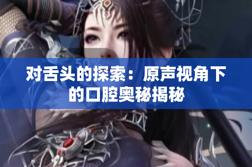 對舌頭的探索：原聲視角下的口腔奧秘揭秘