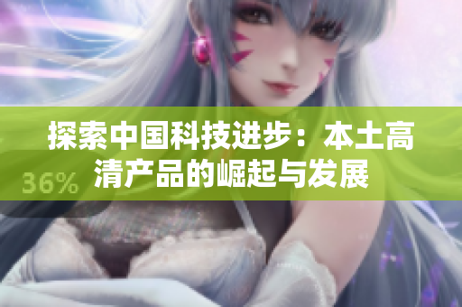 探索中國科技進(jìn)步：本土高清產(chǎn)品的崛起與發(fā)展