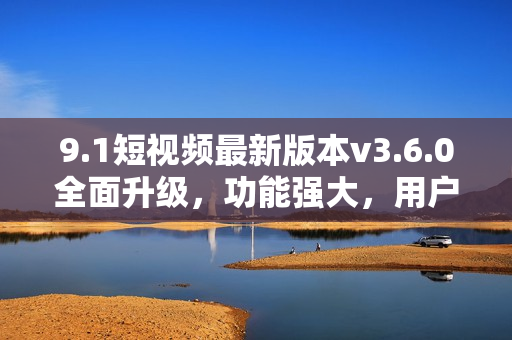 9.1短視頻最新版本v3.6.0全面升級，功能強大，用戶體驗更佳