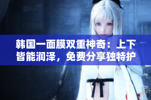 韓國一面膜雙重神奇：上下皆能潤(rùn)澤，免費(fèi)分享獨(dú)特護(hù)膚秘籍