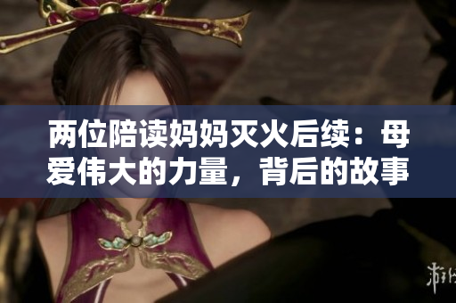 兩位陪讀媽媽滅火后續(xù)：母愛偉大的力量，背后的故事感動萬千觀眾