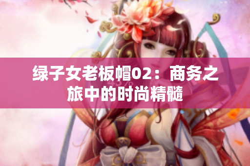綠子女老板帽02：商務(wù)之旅中的時(shí)尚精髓