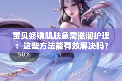 寶貝嬌嫩肌膚急需滋潤護理：這些方法能有效解決嗎？
