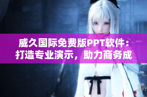 威久國際免費版PPT軟件：打造專業(yè)演示，助力商務(wù)成功