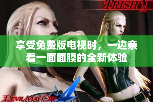 享受免費(fèi)版電視時(shí)，一邊親著一面面膜的全新體驗(yàn)