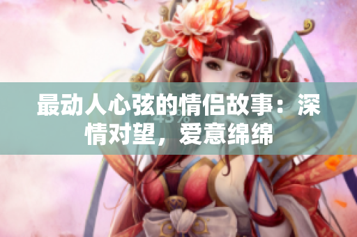最動人心弦的情侶故事：深情對望，愛意綿綿