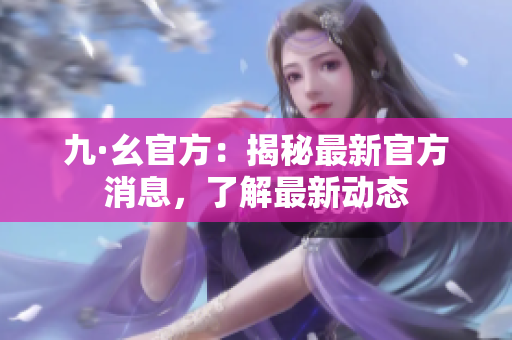 九·幺官方：揭秘最新官方消息，了解最新動態(tài)