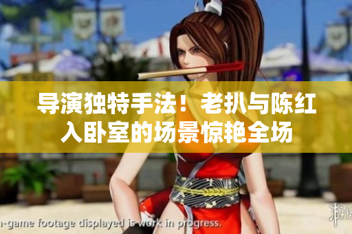 導演獨特手法！老扒與陳紅入臥室的場景驚艷全場