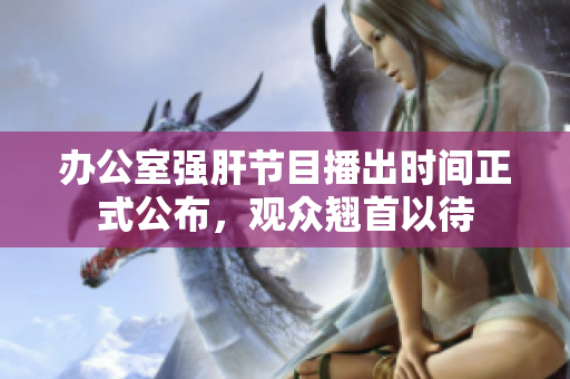 辦公室強肝節(jié)目播出時間正式公布，觀眾翹首以待