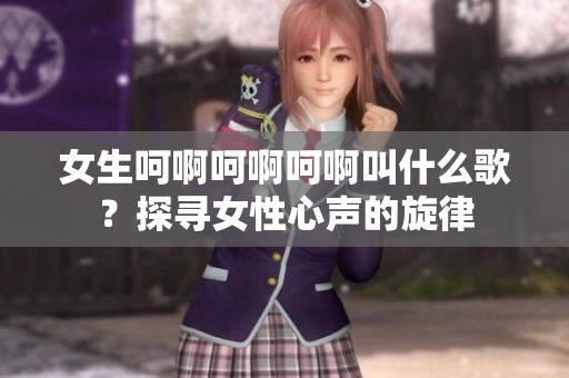 女生呵啊呵啊呵啊叫什么歌？探尋女性心聲的旋律