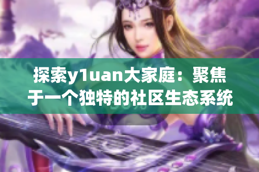 探索y1uan大家庭：聚焦于一個獨特的社區(qū)生態(tài)系統(tǒng)