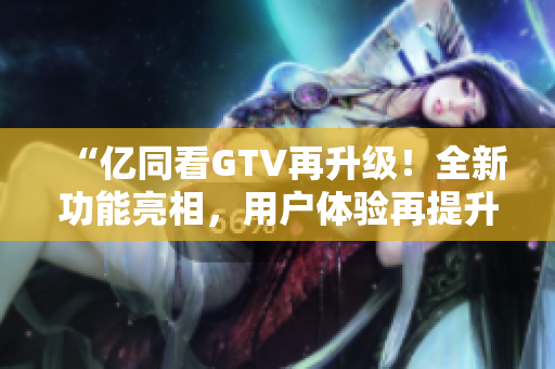 “億同看GTV再升級！全新功能亮相，用戶體驗再提升！”