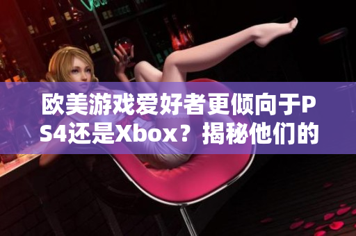 歐美游戲愛(ài)好者更傾向于PS4還是Xbox？揭秘他們的選擇心理
