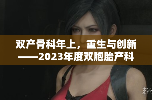 雙產(chǎn)骨科年上，重生與創(chuàng)新——2023年度雙胞胎產(chǎn)科和骨科醫(yī)學進展