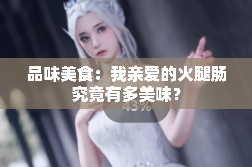 品味美食：我親愛(ài)的火腿腸究竟有多美味？