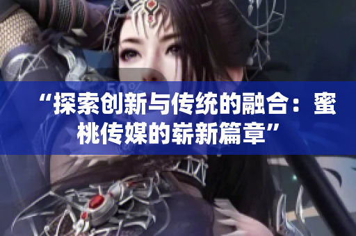 “探索創(chuàng)新與傳統(tǒng)的融合：蜜桃傳媒的嶄新篇章”