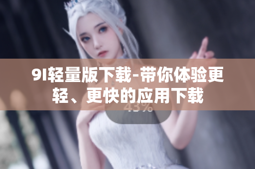 9I輕量版下載-帶你體驗更輕、更快的應用下載