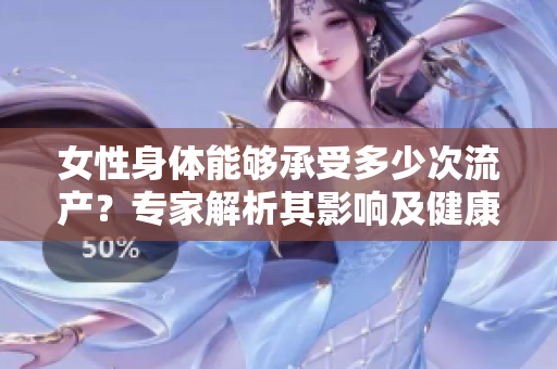 女性身體能夠承受多少次流產(chǎn)？專(zhuān)家解析其影響及健康建議