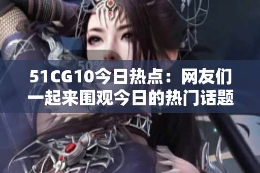 51CG10今日熱點(diǎn)：網(wǎng)友們一起來(lái)圍觀今日的熱門(mén)話(huà)題