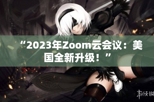 “2023年Zoom云會議：美國全新升級！”
