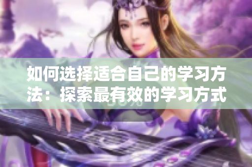 如何選擇適合自己的學(xué)習(xí)方法：探索最有效的學(xué)習(xí)方式