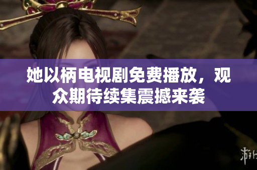 她以柄電視劇免費(fèi)播放，觀眾期待續(xù)集震撼來(lái)襲