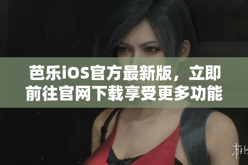芭樂iOS官方最新版，立即前往官網(wǎng)下載享受更多功能