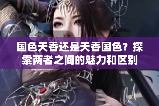 國色天香還是天香國色？探索兩者之間的魅力和區(qū)別
