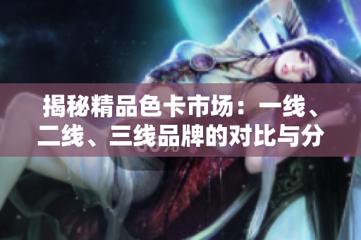 揭秘精品色卡市場：一線、二線、三線品牌的對比與分析