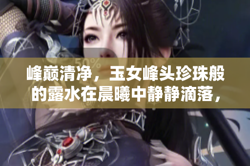 峰巔清凈，玉女峰頭珍珠般的露水在晨曦中靜靜滴落，潤澤大地，如詩如畫。