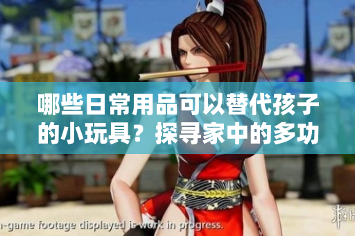哪些日常用品可以替代孩子的小玩具？探尋家中的多功能物品