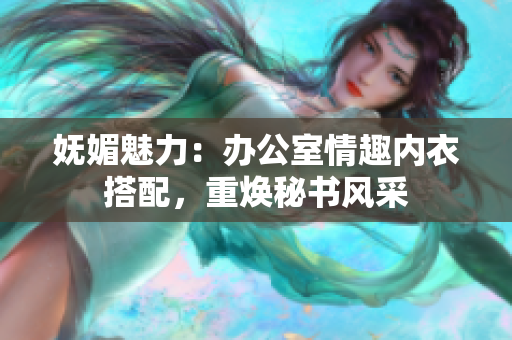 嫵媚魅力：辦公室情趣內(nèi)衣搭配，重?zé)貢?shū)風(fēng)采