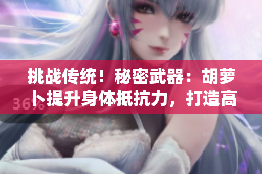 挑戰(zhàn)傳統(tǒng)！秘密武器：胡蘿卜提升身體抵抗力，打造高效免疫系統(tǒng)！
