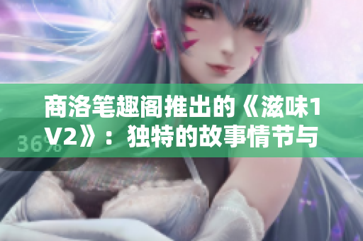 商洛筆趣閣推出的《滋味1V2》：獨特的故事情節(jié)與深入人心的角色描繪