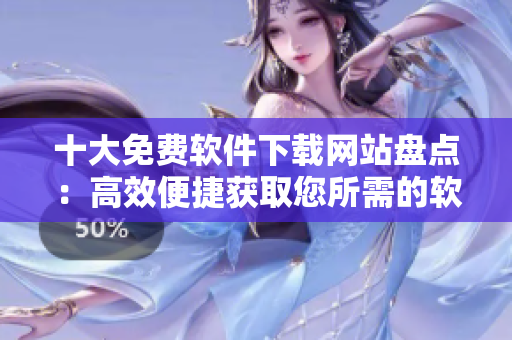 十大免費(fèi)軟件下載網(wǎng)站盤點(diǎn)：高效便捷獲取您所需的軟件資源