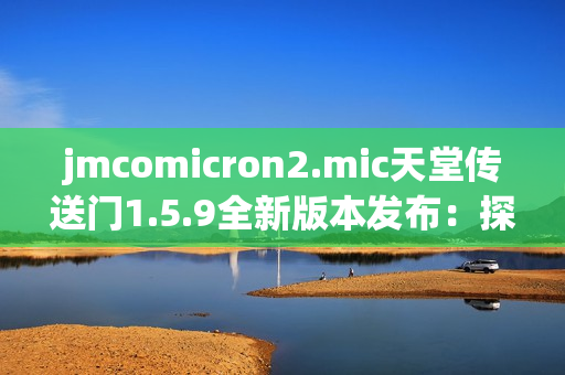 jmcomicron2.mic天堂傳送門1.5.9全新版本發(fā)布：探索未知世界的精彩冒險