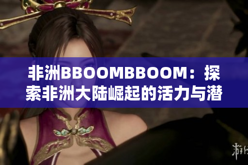 非洲BBOOMBBOOM：探索非洲大陸崛起的活力與潛力