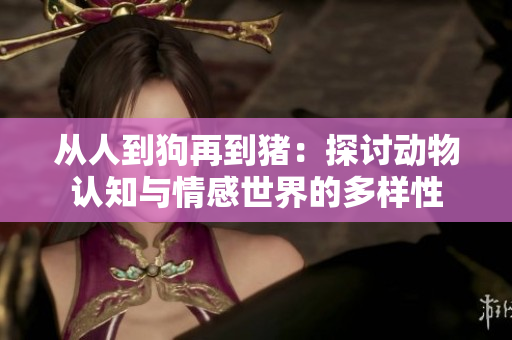 從人到狗再到豬：探討動物認(rèn)知與情感世界的多樣性